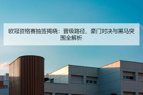 欧冠资格赛抽签揭晓：晋级路径、豪门对决与黑马突围全解析