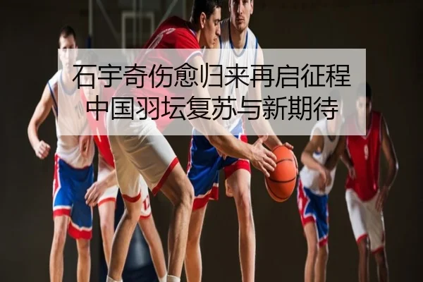 石宇奇伤愈归来再启征程 中国羽坛复苏与新期待
