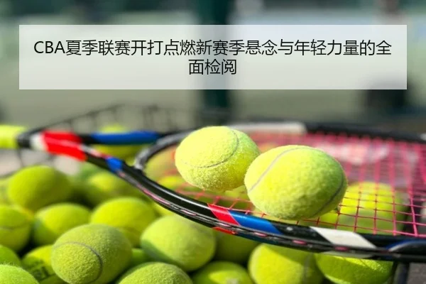 CBA夏季联赛开打点燃新赛季悬念与年轻力量的全面检阅