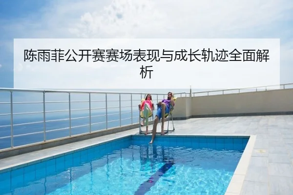 陈雨菲公开赛赛场表现与成长轨迹全面解析