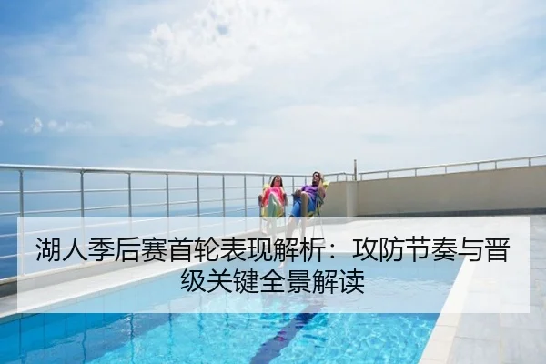 湖人季后赛首轮表现解析：攻防节奏与晋级关键全景解读