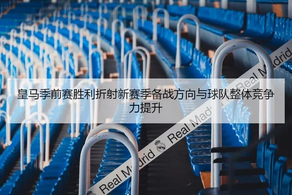 皇马季前赛胜利折射新赛季备战方向与球队整体竞争力提升