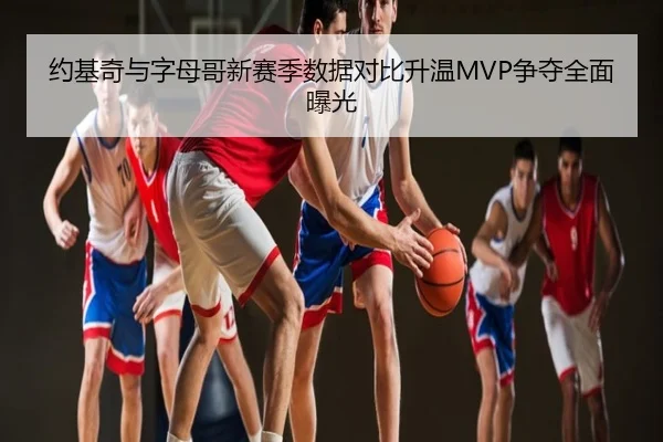 约基奇与字母哥新赛季数据对比升温MVP争夺全面曝光