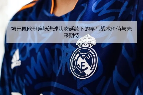 姆巴佩欧冠连场进球状态延续下的皇马战术价值与未来期待