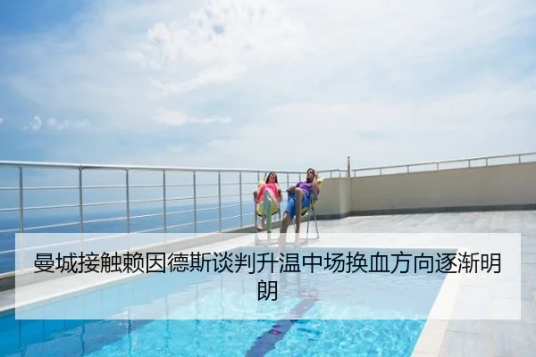 曼城接触赖因德斯谈判升温中场换血方向逐渐明朗