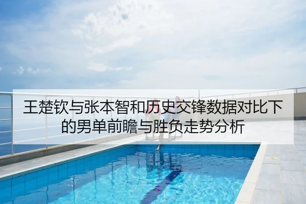 王楚钦与张本智和历史交锋数据对比下的男单前瞻与胜负走势分析