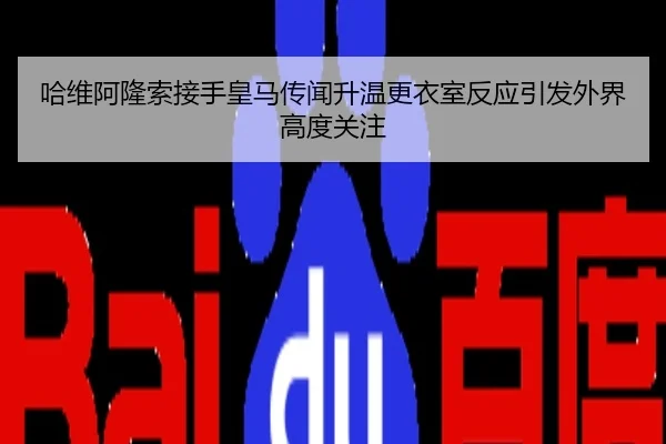 哈维阿隆索接手皇马传闻升温更衣室反应引发外界高度关注