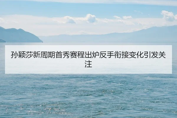 孙颖莎新周期首秀赛程出炉反手衔接变化引发关注