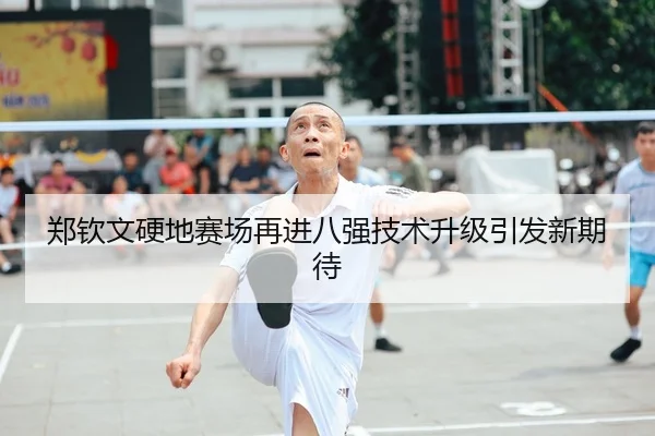 郑钦文硬地赛场再进八强技术升级引发新期待