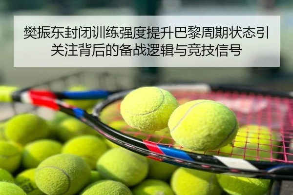 樊振东封闭训练强度提升巴黎周期状态引关注背后的备战逻辑与竞技信号