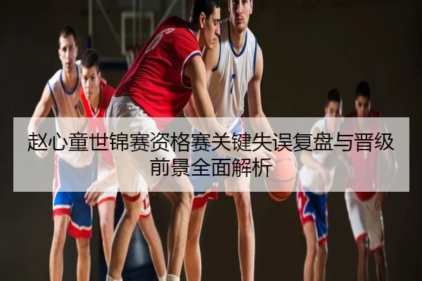 赵心童世锦赛资格赛关键失误复盘与晋级前景全面解析