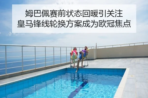 姆巴佩赛前状态回暖引关注 皇马锋线轮换方案成为欧冠焦点